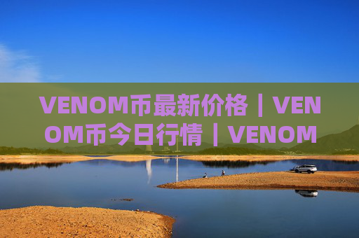 VENOM币最新价格|VENOM币今日行情|VENOM币最新消息