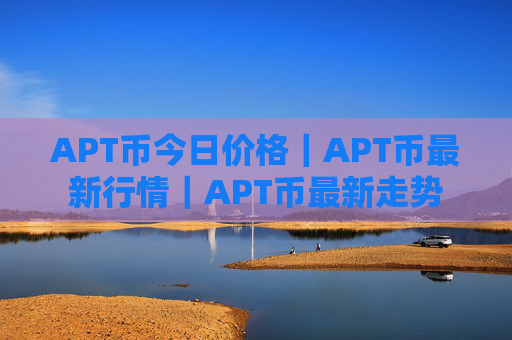 APT币今日价格|APT币最新行情|APT币最新走势