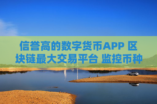 信誉高的数字货币APP 区块链最大交易平台 监控币种异动的软件
