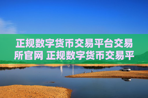 正规数字货币交易平台交易所官网 正规数字货币交易平台软件官网