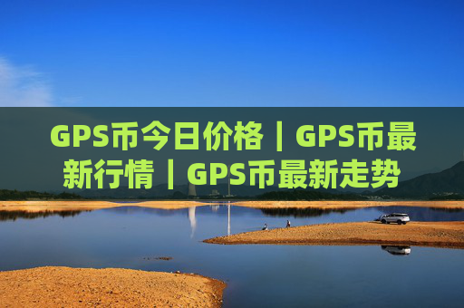 GPS币今日价格|GPS币最新行情|GPS币最新走势