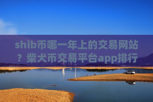 shib币哪一年上的交易网站?柴犬币交易平台app排行榜2025