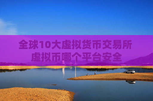 全球10大虚拟货币交易所 虚拟币哪个平台安全