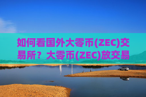 如何看国外大零币(ZEC)交易所？大零币(ZEC)放交易软件还是钱包