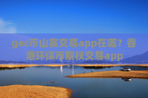 gec币山寨交易app在哪?香港环保币期权交易app