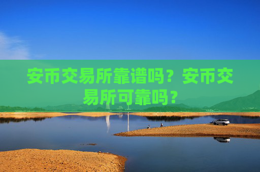 安币交易所靠谱吗?安币交易所可靠吗?
