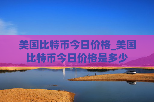 美国比特币今日价格_美国比特币今日价格是多少