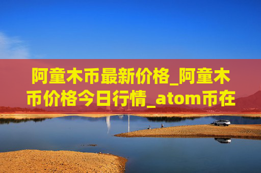 阿童木币最新价格_阿童木币价格今日行情_atom币在哪个交易平台