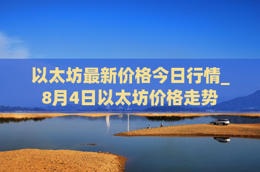 以太坊最新价格今日行情_8月4日以太坊价格走势