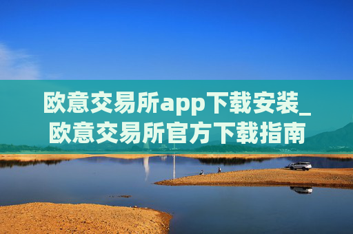 欧意交易所app下载安装_欧意交易所官方下载指南
