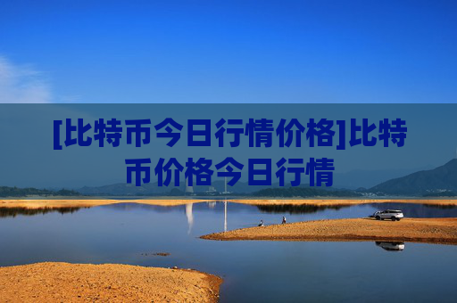 [比特币今日行情价格]比特币价格今日行情