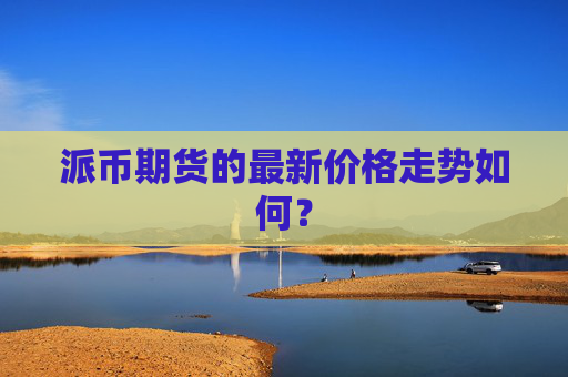 派币期货的最新价格走势如何?