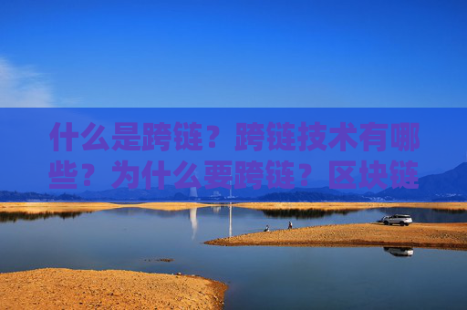 什么是跨链?跨链技术有哪些?为什么要跨链?区块链跨链原因分析