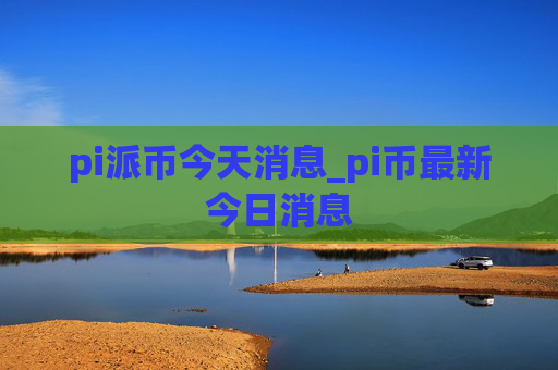 pi派币今天消息_pi币最新今日消息