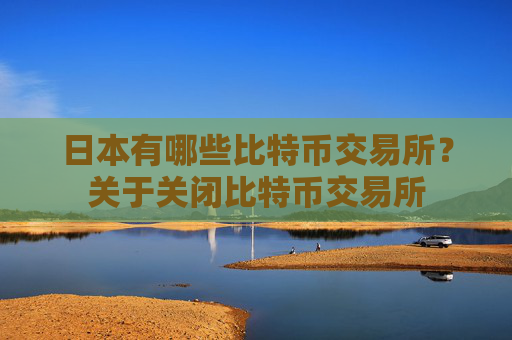 日本有哪些比特币交易所?关于关闭比特币交易所