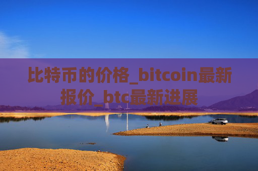 比特币的价格_bitcoin最新报价_btc最新进展