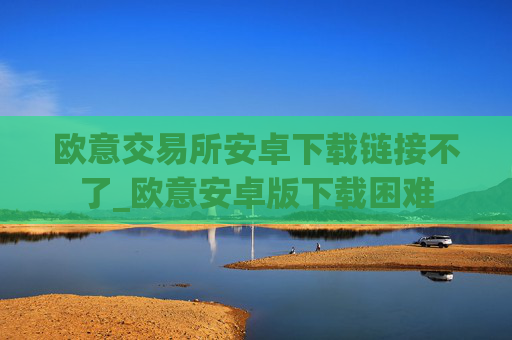 欧意交易所安卓下载链接不了_欧意安卓版下载困难