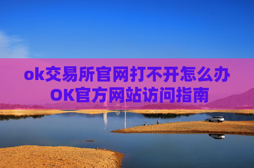 ok交易所官网打不开怎么办 OK官方网站访问指南