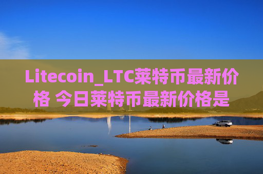Litecoin_LTC莱特币最新价格 今日莱特币最新价格是多少呢？