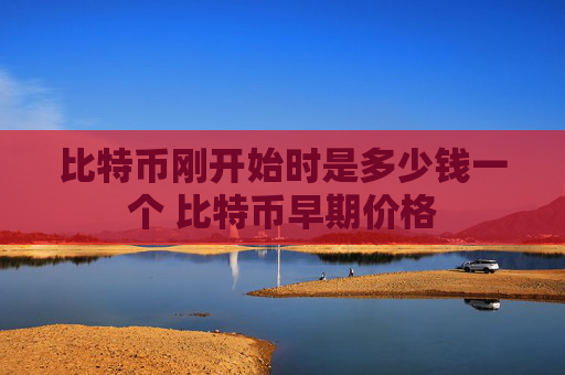 比特币刚开始时是多少钱一个 比特币早期价格
