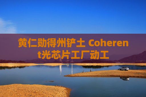黄仁勋得州铲土 Coherent光芯片工厂动工