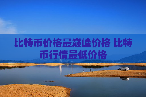 比特币价格最巅峰价格 比特币行情最低价格