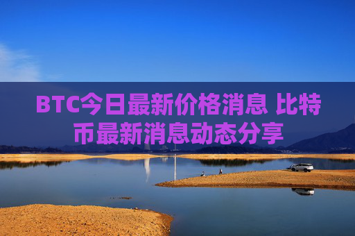 BTC今日最新价格消息 比特币最新消息动态分享
