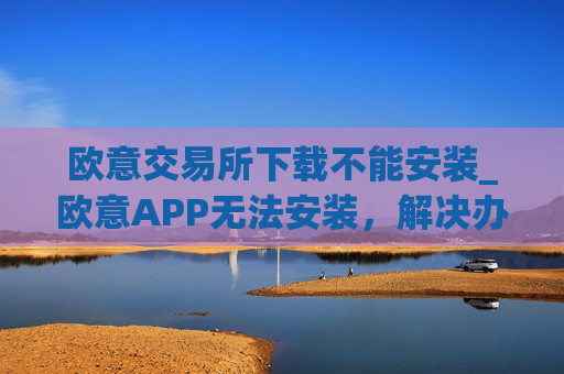 欧意交易所下载不能安装_欧意APP无法安装,解决办法