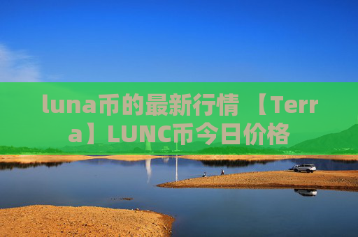 luna币的最新行情 【Terra】LUNC币今日价格