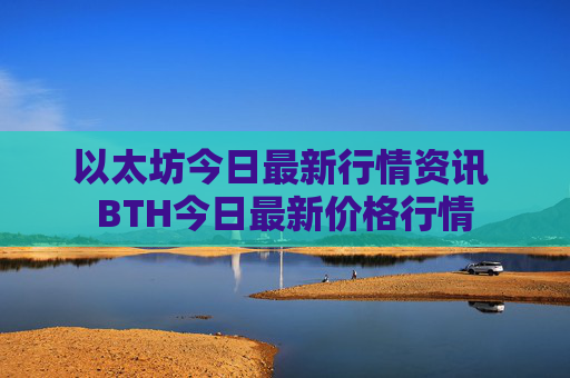 以太坊今日最新行情资讯 BTH今日最新价格行情
