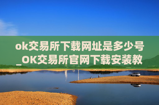 ok交易所下载网址是多少号_OK交易所官网下载安装教程
