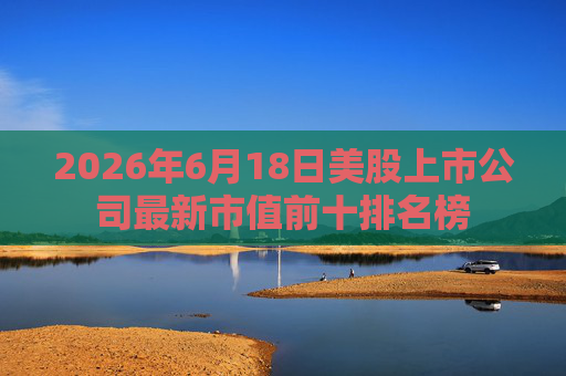 2026年6月18日美股上市公司最新市值前十排名榜