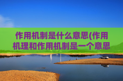 作用机制是什么意思(作用机理和作用机制是一个意思吗)