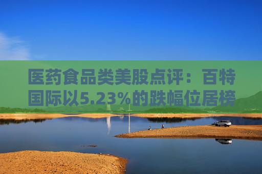 医药食品类美股点评:百特国际以5.23%的跌幅位居榜首