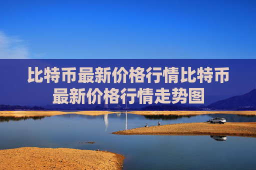 比特币最新价格行情比特币最新价格行情走势图