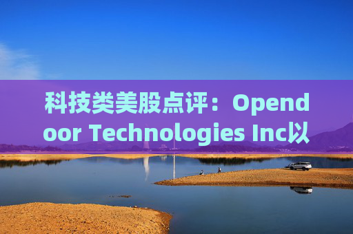 科技类美股点评:Opendoor Technologies Inc以6.32%的跌幅位居榜首