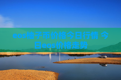 eos柚子币价格今日行情 今日eos价格走势