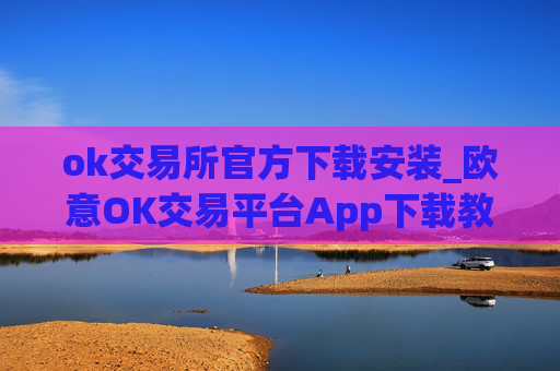 ok交易所官方下载安装_欧意OK交易平台App下载教程