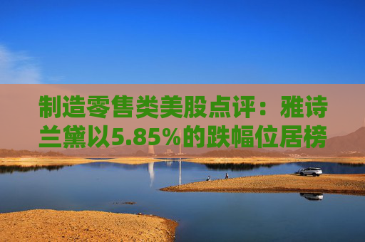 制造零售类美股点评:雅诗兰黛以5.85%的跌幅位居榜首
