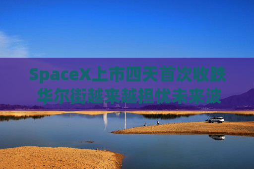 SpaceX上市四天首次收跌 华尔街越来越担忧未来波动将加剧