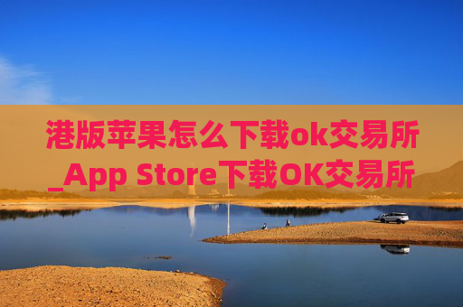 港版苹果怎么下载ok交易所_App Store下载OK交易所指南