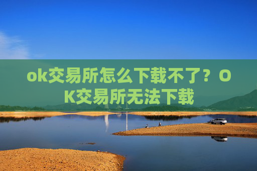 ok交易所怎么下载不了?OK交易所无法下载