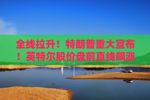 全线拉升!特朗普重大宣布!英特尔股价盘前直线飙涨