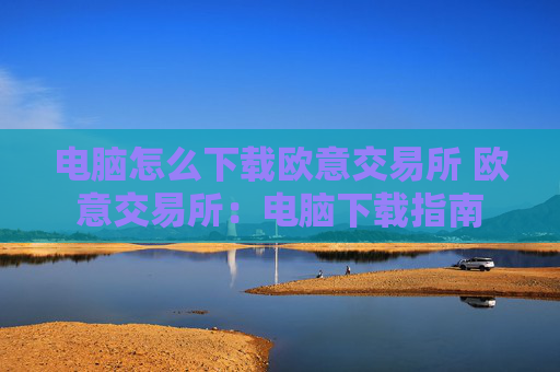 电脑怎么下载欧意交易所 欧意交易所：电脑下载指南