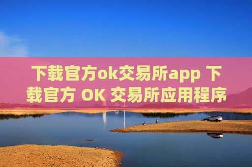 下载官方ok交易所app 下载官方 OK 交易所应用程序,开启安全、便捷的加密货币之旅