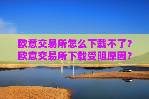 欧意交易所怎么下载不了？欧意交易所下载受阻原因？