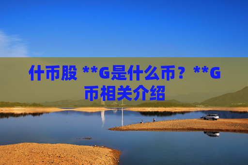 什币股 **G是什么币？**G币相关介绍