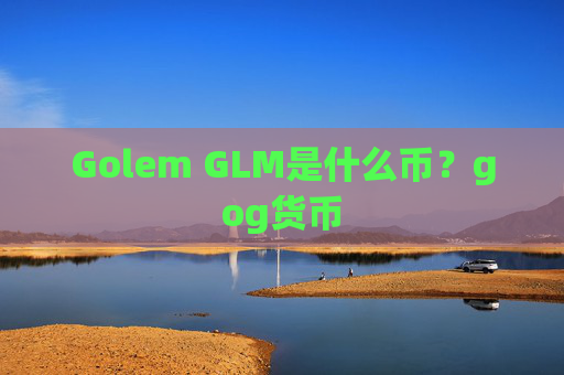 Golem GLM是什么币?gog货币