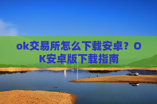 ok交易所怎么下载安卓?OK安卓版下载指南