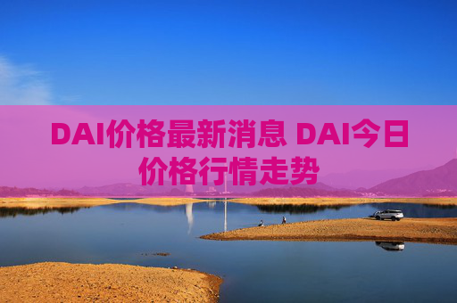 DAI价格最新消息 DAI今日价格行情走势